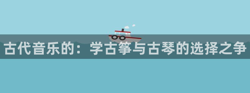 凯发k8娱乐是国内平台?:古代音乐的:学古筝与古琴的选择之争