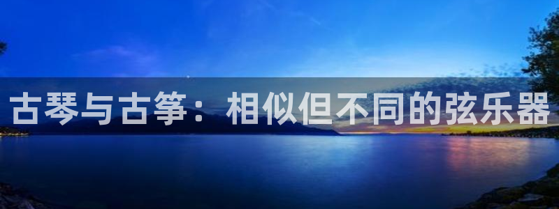 凯发线上app苹果版下载:古琴与古筝:相似但不同的弦乐器
