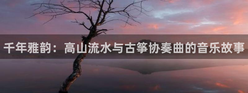 凯发k8娱乐要访问kf6819:千年雅韵:高山流水与古筝协奏