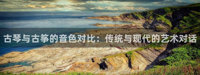 凯发注册平台安卓版下载:古琴与古筝的音色对比:传统与现代的艺
