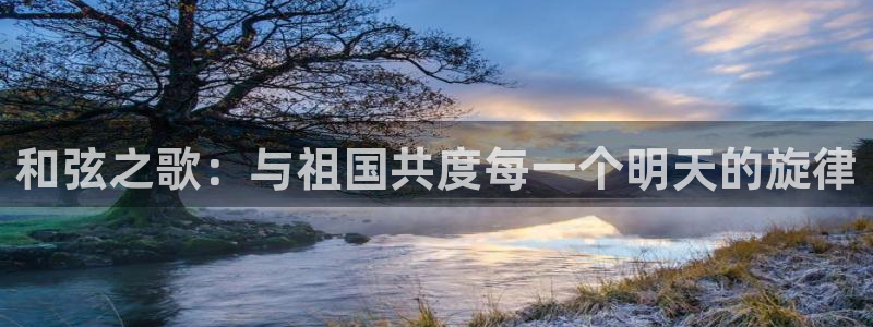 凯发旗舰厅登录免费下载:和弦之歌:与祖国共度每一个明天的旋律