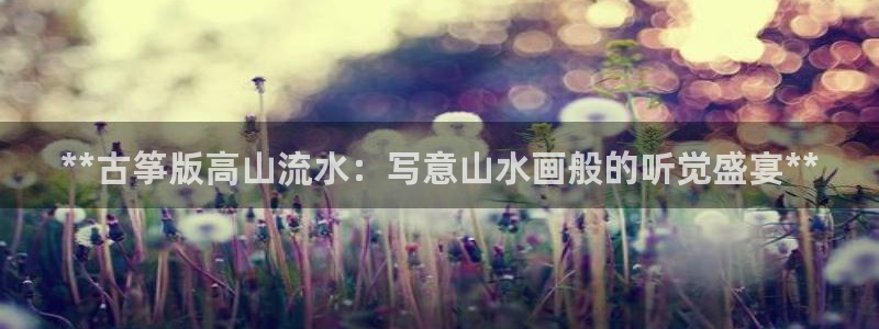 凯发娱乐国际厅:**古筝版高山流水:写意山水画般的听觉盛宴*